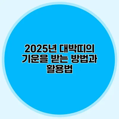 2025년 대박띠의 기운을 받는 방법과 활용법
