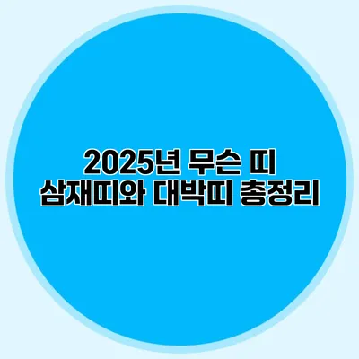 2025년 무슨 띠? 삼재띠와 대박띠 총정리