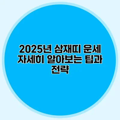 2025년 삼재띠 운세: 자세히 알아보는 팁과 전략