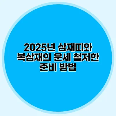 2025년 삼재띠와 복삼재의 운세 철저한 준비 방법