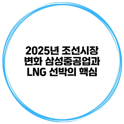 2025년 조선시장 변화 삼성중공업과 LNG 선박의 핵심