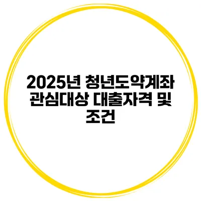 2025년 청년도약계좌 관심대상 대출자격 및 조건