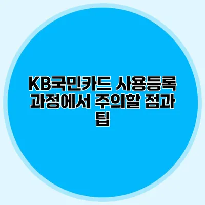 KB국민카드 사용등록 과정에서 주의할 점과 팁