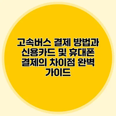 고속버스 결제 방법과 신용카드 및 휴대폰 결제의 차이점 완벽 가이드