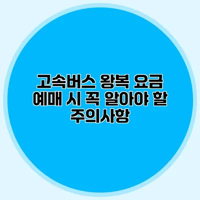 고속버스 왕복 요금 예매 시 꼭 알아야 할 주의사항