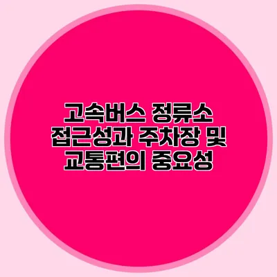 고속버스 정류소 접근성과 주차장 및 교통편의 중요성