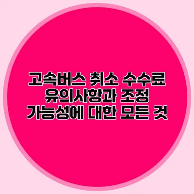 고속버스 취소 수수료 유의사항과 조정 가능성에 대한 모든 것