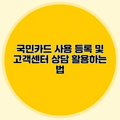 국민카드 사용 등록 및 고객센터 상담 활용하는 법