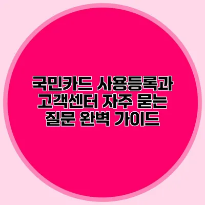 국민카드 사용등록과 고객센터 자주 묻는 질문 완벽 가이드