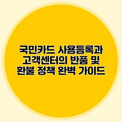국민카드 사용등록과 고객센터의 반품 및 환불 정책 완벽 가이드