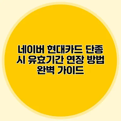 네이버 현대카드 단종 시 유효기간 연장 방법 완벽 가이드