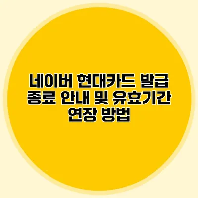 네이버 현대카드 발급 종료 안내 및 유효기간 연장 방법