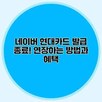 네이버 현대카드 발급 종료! 연장하는 방법과 혜택