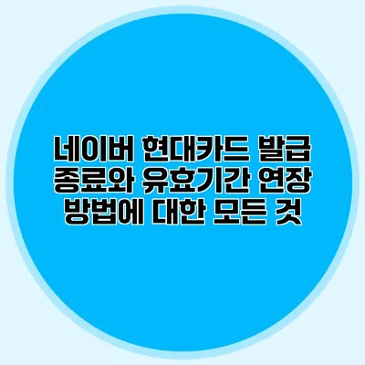 네이버 현대카드 발급 종료와 유효기간 연장 방법에 대한 모든 것