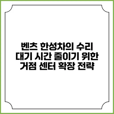 벤츠 한성차의 수리 대기 시간 줄이기 위한 거점 센터 확장 전략