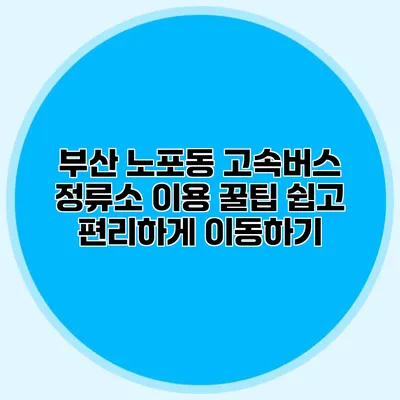 부산 노포동 고속버스 정류소 이용 꿀팁: 쉽고 편리하게 이동하기