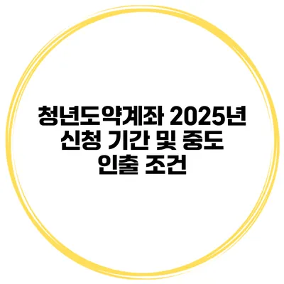 청년도약계좌 2025년 신청 기간 및 중도 인출 조건