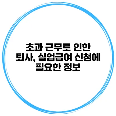 초과 근무로 인한 퇴사, 실업급여 신청에 필요한 정보