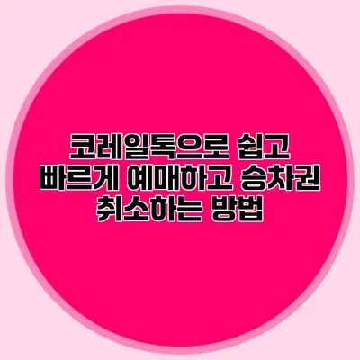 코레일톡으로 쉽고 빠르게 예매하고 승차권 취소하는 방법
