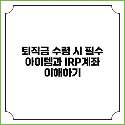 퇴직금 수령 시 필수 아이템과 IRP계좌 이해하기