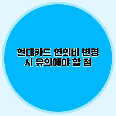 현대카드 연회비 변경 시 유의해야 할 점
