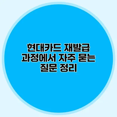 현대카드 재발급 과정에서 자주 묻는 질문 정리