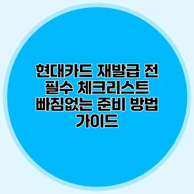 현대카드 재발급 전 필수 체크리스트: 빠짐없는 준비 방법 가이드