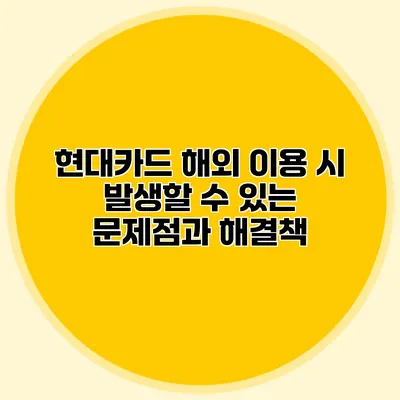 현대카드 해외 이용 시 발생할 수 있는 문제점과 해결책