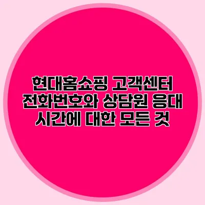 현대홈쇼핑 고객센터 전화번호와 상담원 응대 시간에 대한 모든 것