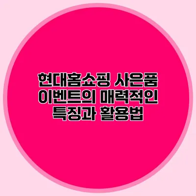 현대홈쇼핑 사은품 이벤트의 매력적인 특징과 활용법