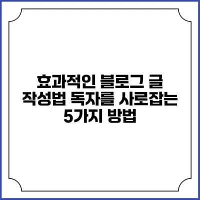 효과적인 블로그 글 작성법: 독자를 사로잡는 5가지 방법