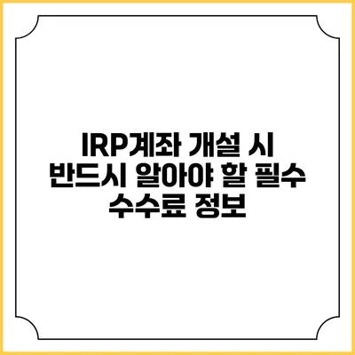 IRP계좌 개설 시 반드시 알아야 할 필수 수수료 정보