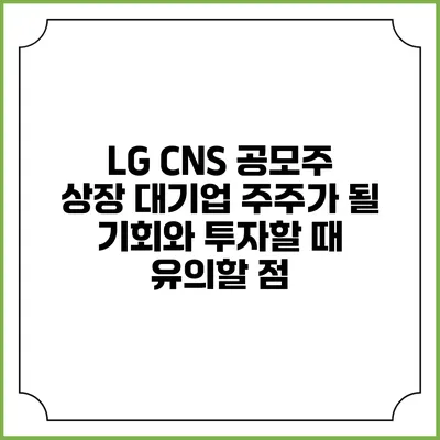 LG CNS 공모주 상장: 대기업 주주가 될 기회와 투자할 때 유의할 점