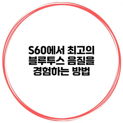 S60에서 최고의 블루투스 음질을 경험하는 방법