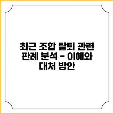최근 조합 탈퇴 관련 판례 분석 - 이해와 대처 방안