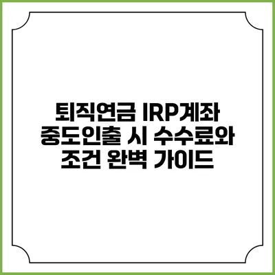 퇴직연금 IRP계좌 중도인출 시 수수료와 조건 완벽 가이드